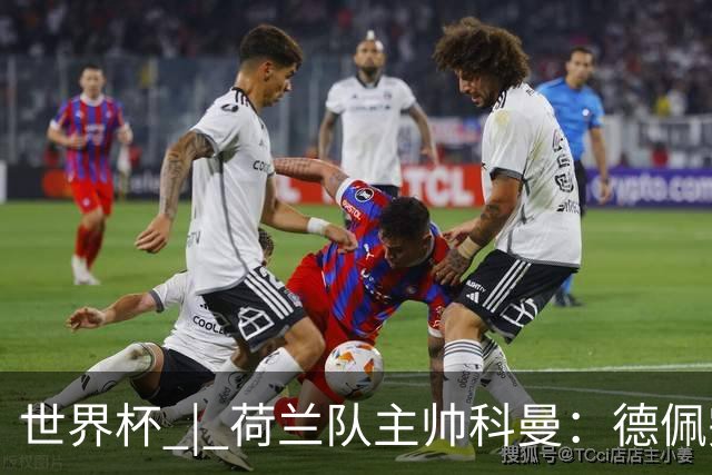 世界杯 | 荷兰队主帅科曼：德佩完全有能力首发出战